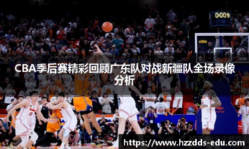 CBA季后赛精彩回顾广东队对战新疆队全场录像分析