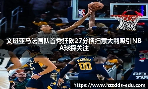 文班亚马法国队首秀狂砍27分横扫意大利吸引NBA球探关注